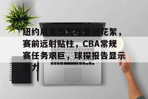 -纽约尼克斯发布备战花絮，赛前远射贴柱，CBA常规赛任务艰巨，球探报告显示潜力